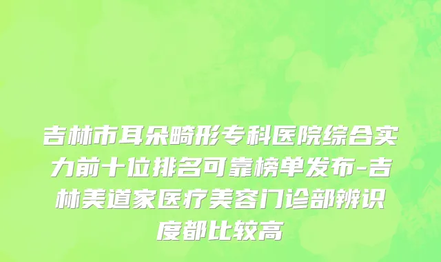 吉林市耳朵畸形专科医院综合实力前十位排名可靠榜单发布-吉林美道家医疗美容门诊部辨识度都比较高