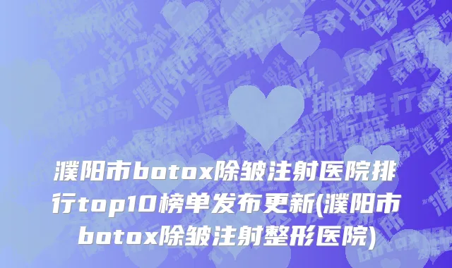 濮阳市botox除皱注射医院排行top10榜单发布更新(濮阳市botox除皱注射整形医院)
