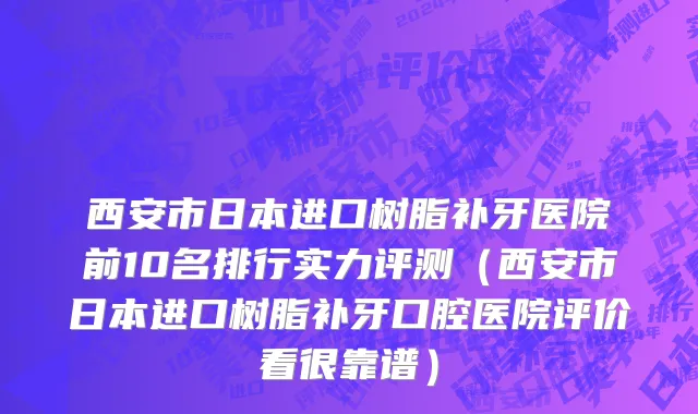 西安市日本进口树脂补牙医院前10名排行实力评测（西安市日本进口树脂补牙口腔医院评价看很靠谱）