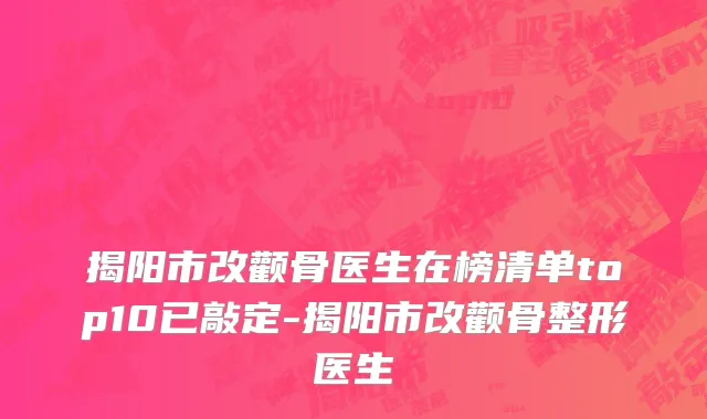 揭阳市改颧骨医生在榜清单top10已敲定-揭阳市改颧骨整形医生