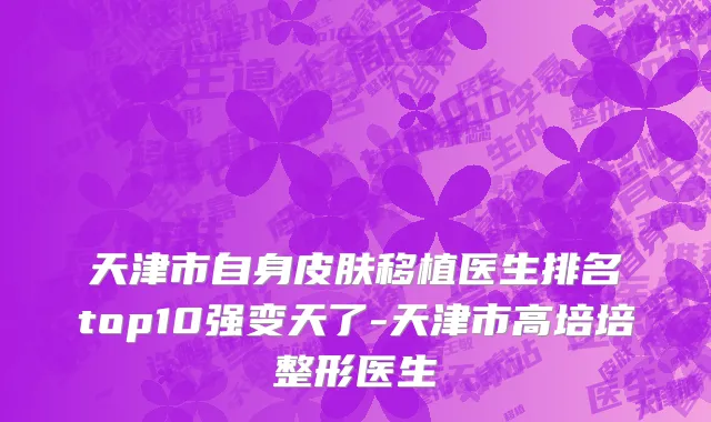 天津市自身皮肤移植医生排名top10强变天了-天津市高培培整形医生