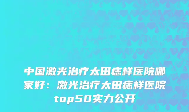 中国激光治疗太田痣样医院哪家好：激光治疗太田痣样医院top50实力公开