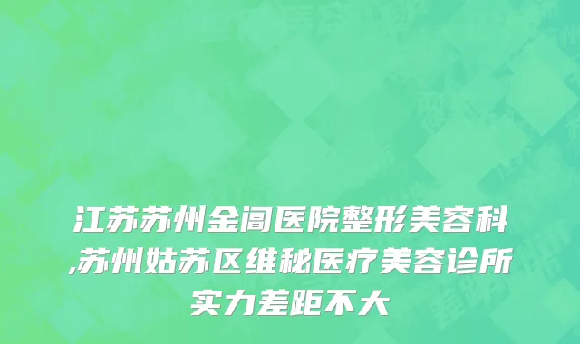 江苏苏州金阊医院整形美容科,苏州姑苏区维秘医疗美容诊所实力差距不大
