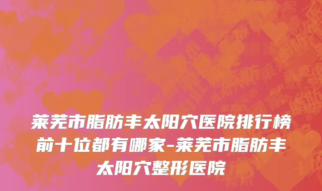 莱芜市脂肪丰太阳穴医院排行榜前十位都有哪家-莱芜市脂肪丰太阳穴整形医院