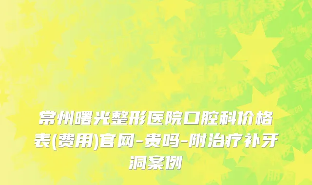 常州曙光整形医院口腔科价格表(费用)官网-贵吗-附治疗补牙洞案例