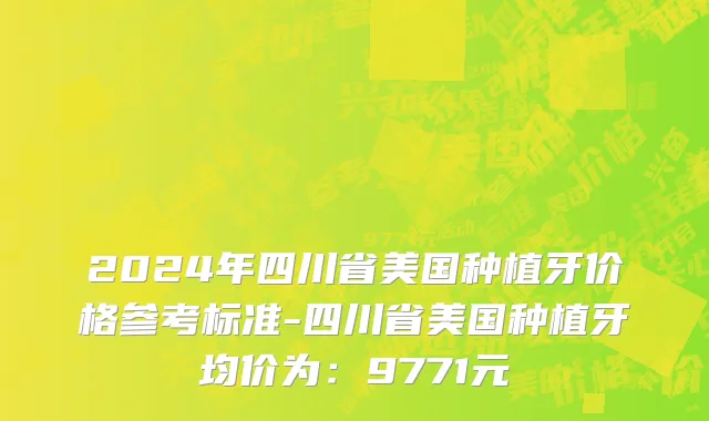 2024年四川省美国种植牙价格参考标准-四川省美国种植牙均价为：9771元
