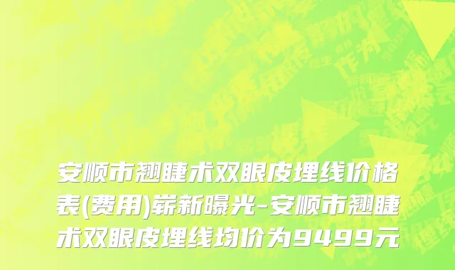 安顺市翘睫术双眼皮埋线价格表(费用)崭新曝光-安顺市翘睫术双眼皮埋线均价为9499元
