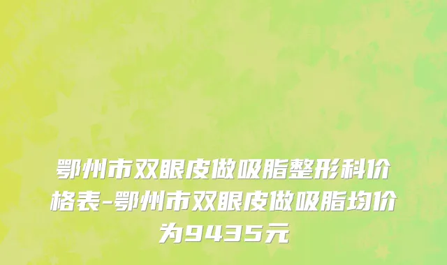 鄂州市双眼皮做吸脂整形科价格表-鄂州市双眼皮做吸脂均价为9435元