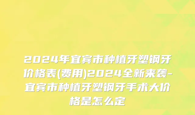 2024年宜宾市种植牙塑钢牙价格表(费用)2024全新来袭-宜宾市种植牙塑钢牙手术大价格是怎么定