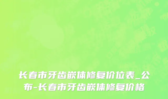 长春市牙齿嵌体修复价位表_公布-长春市牙齿嵌体修复价格