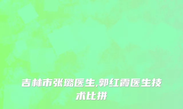 吉林市张璐医生,郭红霞医生技术比拼