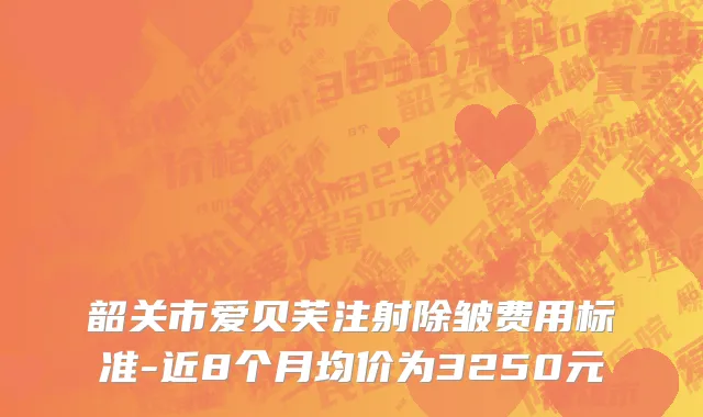 韶关市爱贝芙注射除皱费用标准-近8个月均价为3250元