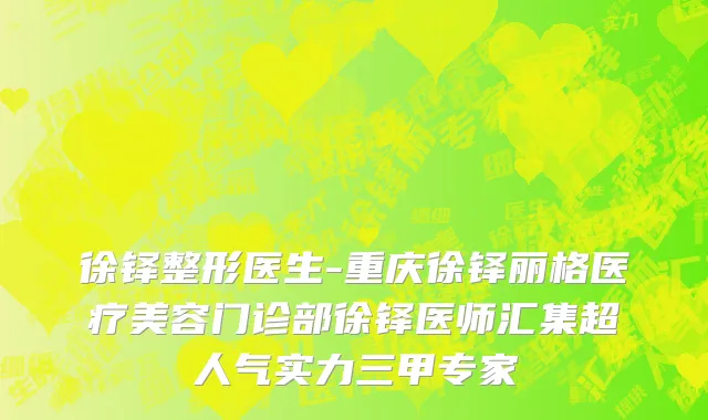 徐铎整形医生-重庆徐铎丽格医疗美容门诊部徐铎医师汇集超人气实力三甲专家