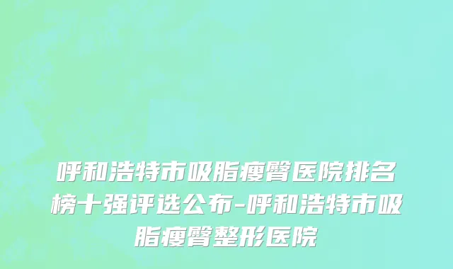 呼和浩特市吸脂瘦臀医院排名榜十强评选公布-呼和浩特市吸脂瘦臀整形医院