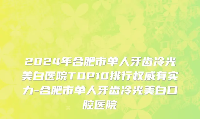 2024年合肥市单人牙齿冷光美白医院TOP10排行权威有实力-合肥市单人牙齿冷光美白口腔医院