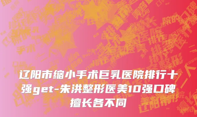 辽阳市缩小手术巨乳医院排行十强get-朱洪整形医美10强口碑擅长各不同