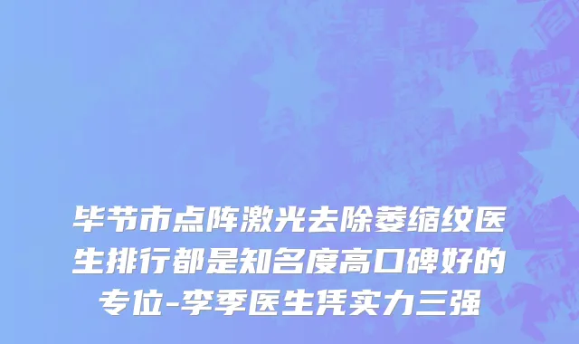 毕节市点阵激光去除萎缩纹医生排行都是知名度高口碑好的专位-李季医生凭实力三强