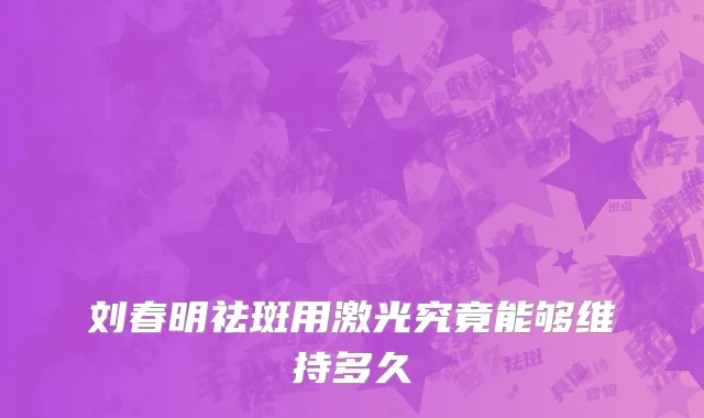 刘春明祛斑用激光究竟能够维持多久