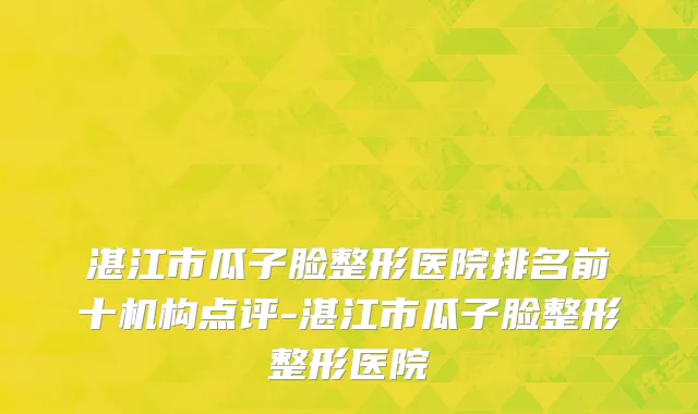 湛江市瓜子脸整形医院排名前十机构点评-湛江市瓜子脸整形整形医院
