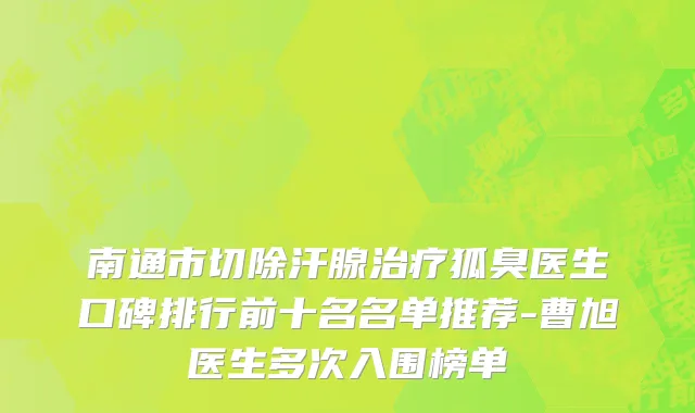 南通市切除汗腺治疗狐臭医生口碑排行前十名名单推荐-曹旭医生多次入围榜单