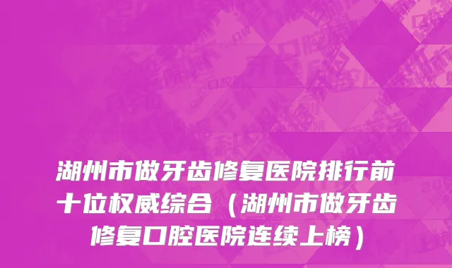 湖州市做牙齿修复医院排行前十位权威综合（湖州市做牙齿修复口腔医院连续上榜）
