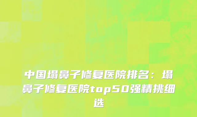 中国塌鼻子修复医院排名：塌鼻子修复医院top50强精挑细选