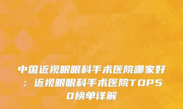 中国近视眼眼科手术医院哪家好：近视眼眼科手术医院TOP50榜单详解