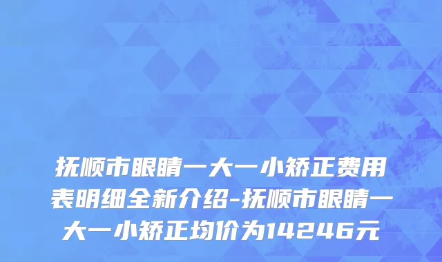 抚顺市眼睛一大一小矫正费用表明细全新介绍-抚顺市眼睛一大一小矫正均价为14246元