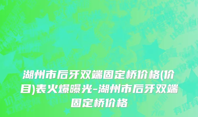 湖州市后牙双端固定桥价格(价目)表火爆曝光-湖州市后牙双端固定桥价格