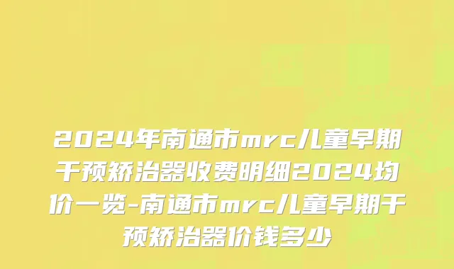 2024年南通市mrc儿童早期干预矫治器收费明细2024均价一览-南通市mrc儿童早期干预矫治器价钱多少