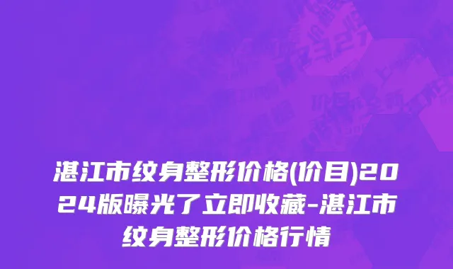 湛江市纹身整形价格(价目)2024版曝光了立即收藏-湛江市纹身整形价格行情