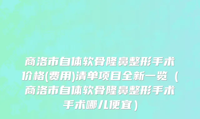 商洛市自体软骨隆鼻整形手术价格(费用)清单项目全新一览（商洛市自体软骨隆鼻整形手术手术哪儿便宜）