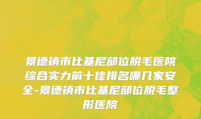 景德镇市比基尼部位脱毛医院综合实力前十佳排名哪几家安全-景德镇市比基尼部位脱毛整形医院