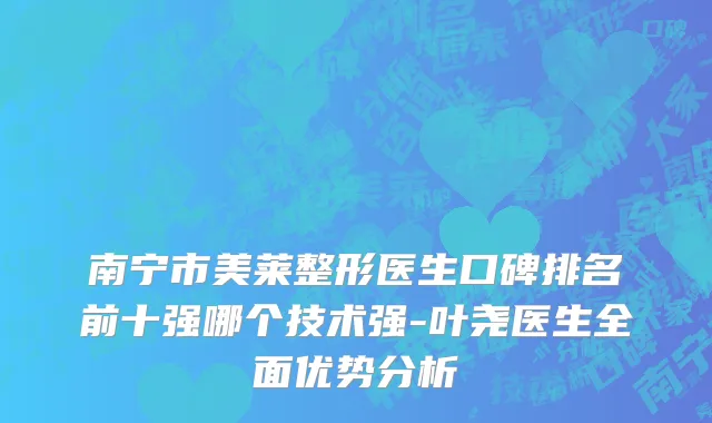 南宁市美莱整形医生口碑排名前十强哪个技术强-叶尧医生全面优势分析