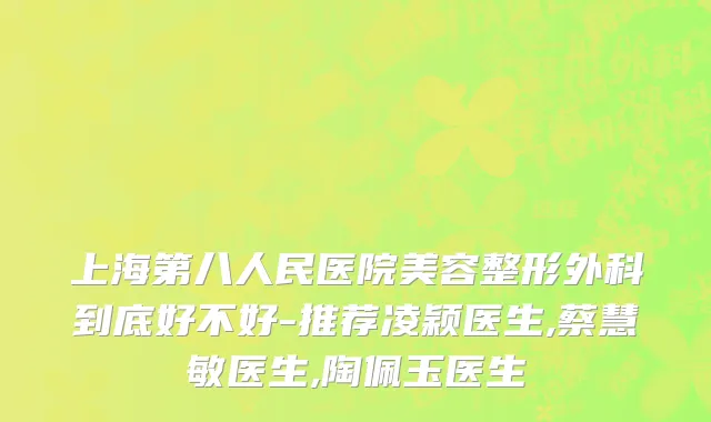 上海第八人民医院美容整形外科到底好不好-推荐凌颖医生,蔡慧敏医生,陶佩玉医生