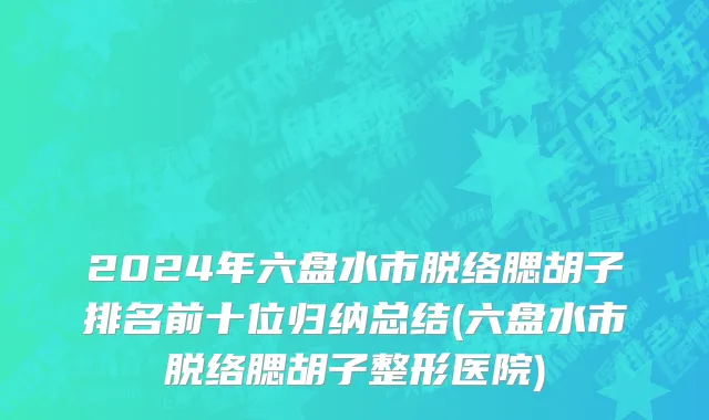 2024年六盘水市脱络腮胡子排名前十位归纳总结(六盘水市脱络腮胡子整形医院)
