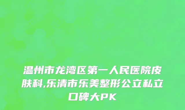 温州市龙湾区第一人民医院皮肤科,乐清市乐美整形公立私立口碑大PK