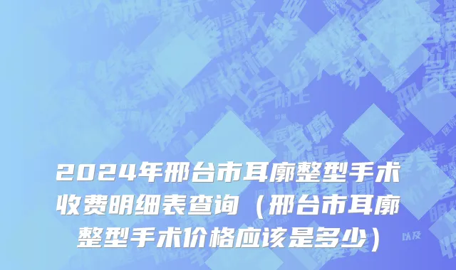 2024年邢台市耳廓整型手术收费明细表查询（邢台市耳廓整型手术价格应该是多少）