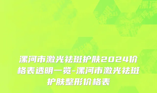 漯河市激光祛斑护肤2024价格表透明一览-漯河市激光祛斑护肤整形价格表