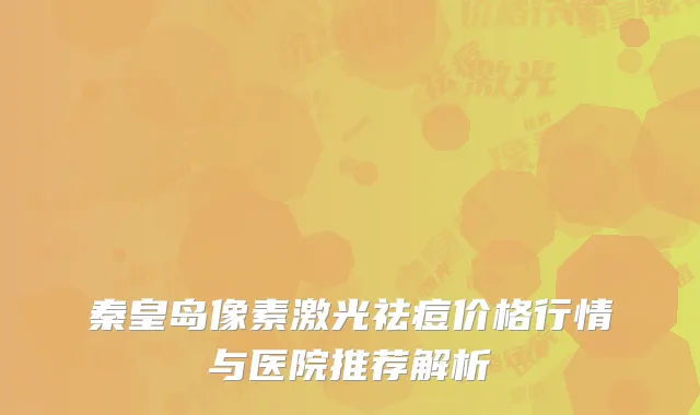 秦皇岛像素激光祛痘价格行情与医院推荐解析