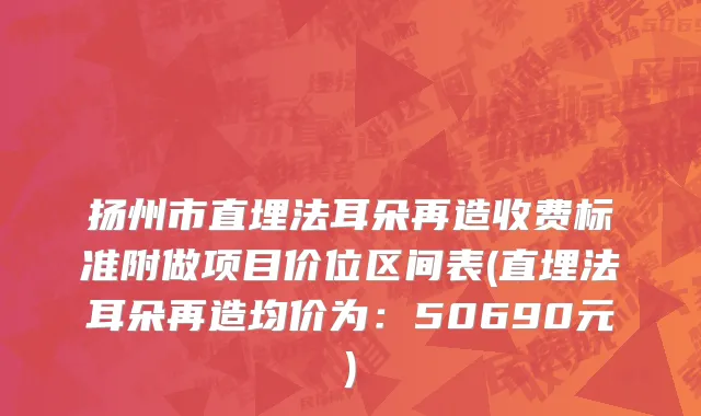 扬州市直埋法耳朵再造收费标准附做项目价位区间表(直埋法耳朵再造均价为：50690元)