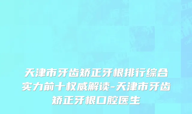 天津市牙齿矫正牙根排行综合实力前十权威解读-天津市牙齿矫正牙根口腔医生