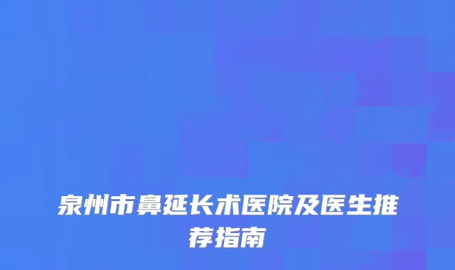 泉州市鼻延长术医院及医生推荐指南
