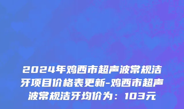 2024年鸡西市超声波常规洁牙项目价格表更新-鸡西市超声波常规洁牙均价为：103元