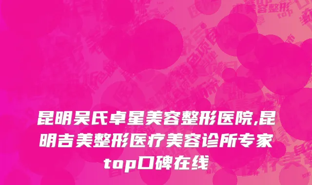昆明吴氏卓星美容整形医院,昆明吉美整形医疗美容诊所专家top口碑在线