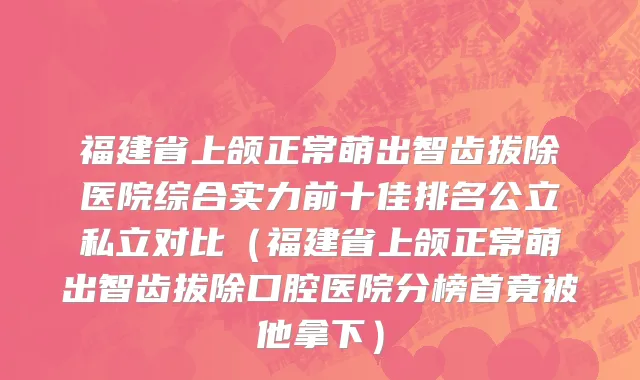 福建省上颌正常萌出智齿拔除医院综合实力前十佳排名公立私立对比（福建省上颌正常萌出智齿拔除口腔医院分榜首竟被他拿下）