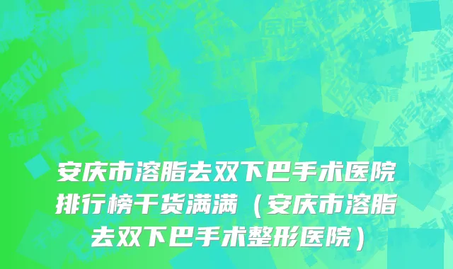 安庆市溶脂去双下巴手术医院排行榜干货满满（安庆市溶脂去双下巴手术整形医院）
