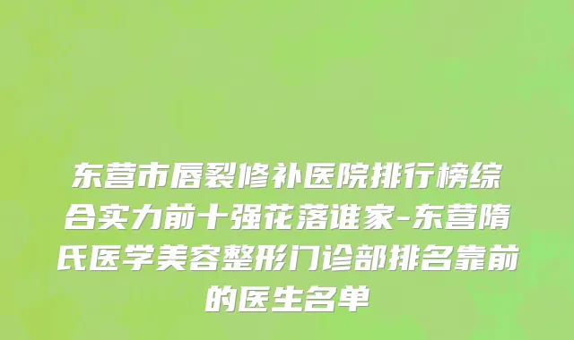 东营市唇裂修补医院排行榜综合实力前十强花落谁家-东营隋氏医学美容整形门诊部排名靠前的医生名单