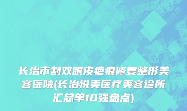 长治市割双眼皮疤痕修复整形美容医院(长治悦美医疗美容诊所汇总单10强盘点)
