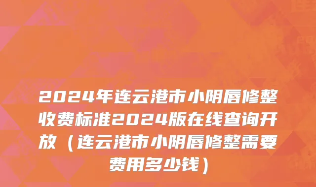 2024年连云港市小阴唇修整收费标准2024版在线查询开放（连云港市小阴唇修整需要费用多少钱）